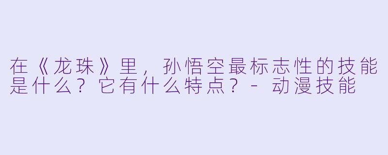 在《龙珠》里，孙悟空最标志X  的技能是什么？它有什么特点？-动漫技能