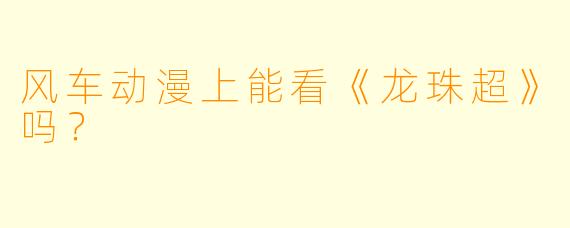 风车动漫上能看《龙珠超》吗？