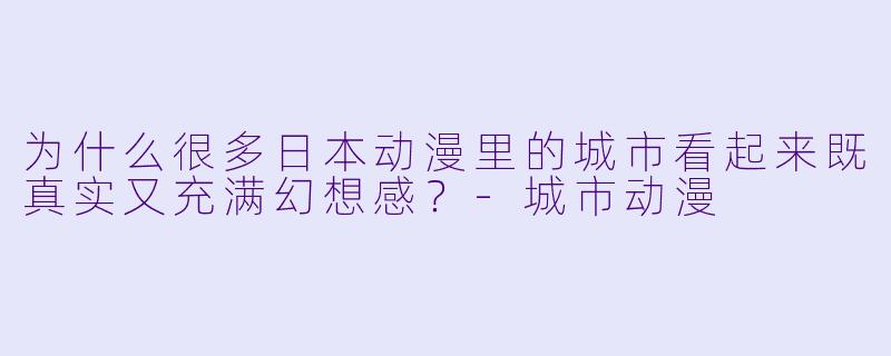 为什么很多日本动漫里的城市看起来既真实又充满幻想感?-城市动漫