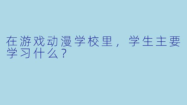 在游戏动漫学校里，学生主要学习什么？