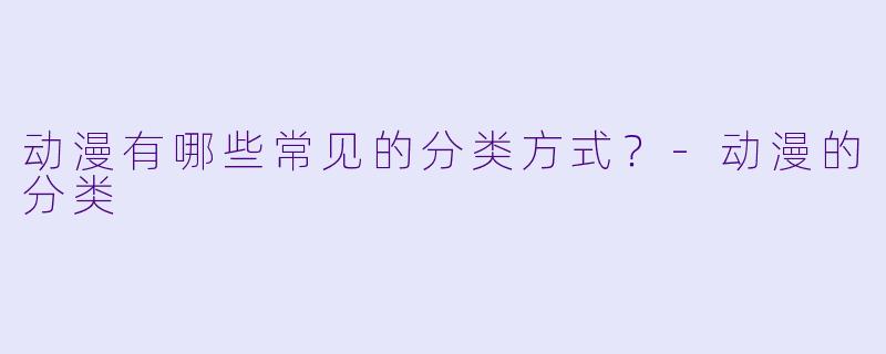 动漫有哪些常见的分类方式?-动漫的分类