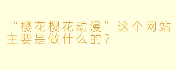 “樱花樱花动漫”这个网站主要是做什么的?
