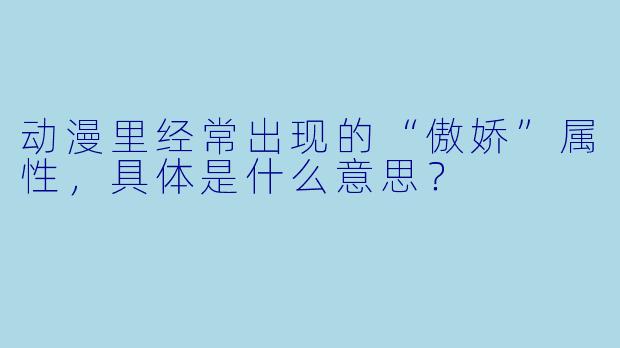 动漫里经常出现的“傲娇”属X  ，具体是什么意思？