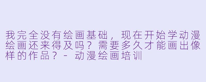 我完全没有绘画基础，现在开始学动漫绘画还来得及吗？需要多久才能画出像样的作品？-动漫绘画培训