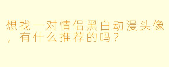 想找一对情侣黑白动漫头像，有什么推荐的吗？
