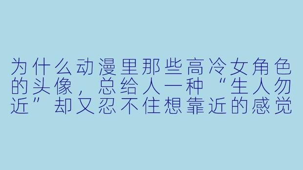 为什么动漫里那些高冷女角X 的头像,总给人一种“生人勿近”却又忍不住想靠近的感觉?-动漫高冷女头像