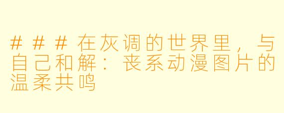 ###在灰调的世界里,与自己和解:丧系动漫图片的温柔共鸣