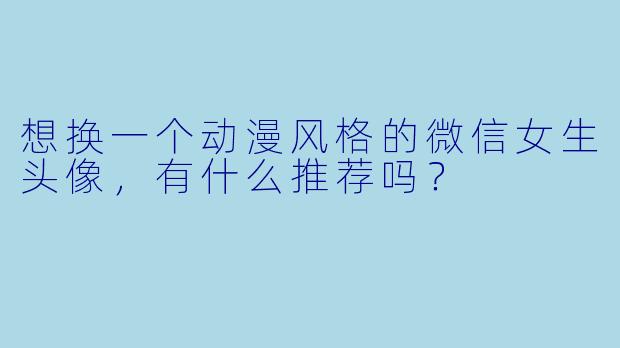 想换一个动漫风格的微信女生头像,有什么推荐吗?