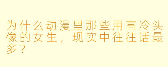 为什么动漫里那些用高冷头像的女生，现实中往往话最多？