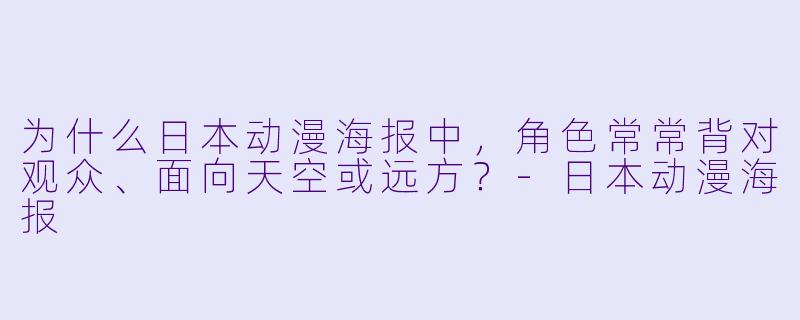 为什么日本动漫海报中,角X 常常背对观众、面向天空或远方?-日本动漫海报