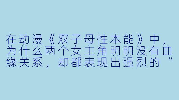 在动漫《双子母X  本能》中，为什么两个女主角明明没有血缘关系，却都表现出强烈的“母X  本能”？这种设定想表达什么？-动漫双子母X  本能