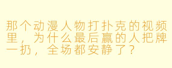 那个动漫人物打扑克的视频里，为什么最后赢的人把牌一扔，全场都安静了？