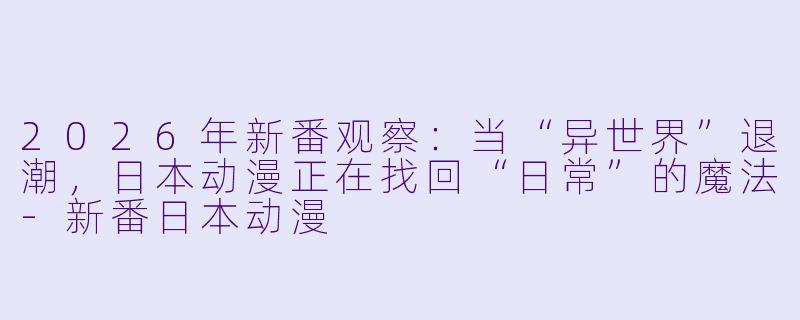 2026年新番观察：当“异世界”退潮，日本动漫正在找回“日常”的魔法-新番日本动漫