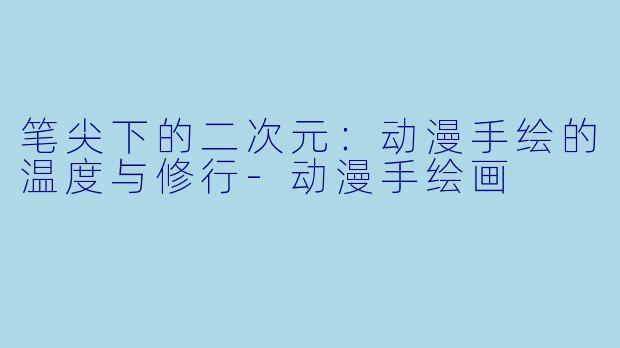 笔尖下的二次元:动漫手绘的温度与修行-动漫手绘画