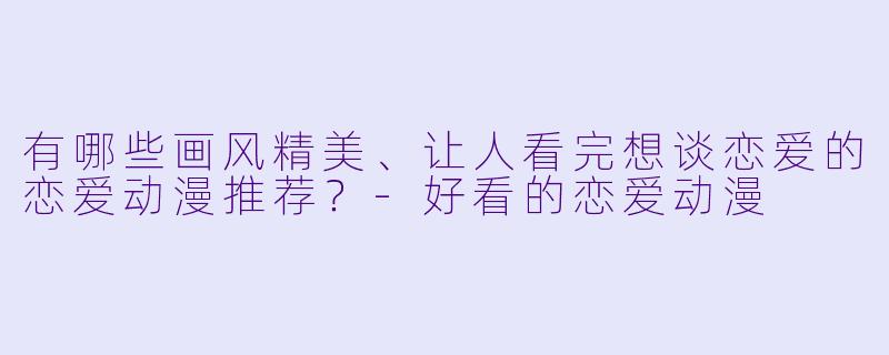 有哪些画风精美、让人看完想谈恋爱的恋爱动漫推荐?-好看的恋爱动漫