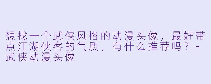 想找一个武侠风格的动漫头像，最好带点江湖侠客的气质，有什么推荐吗？-武侠动漫头像