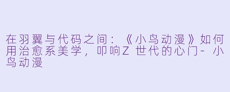 在羽翼与代码之间：《小鸟动漫》如何用治愈系美学，叩响Z世代的心门-小鸟动漫