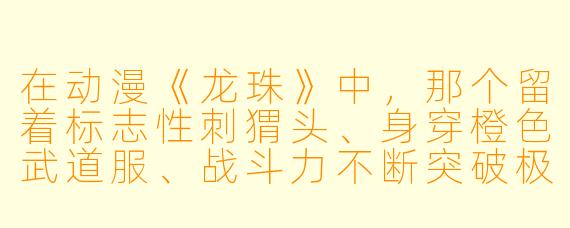 在动漫《龙珠》中，那个留着标志X  刺猬头、身穿橙X  武道服、战斗力不断突破极限的赛亚人主角叫什么名字？