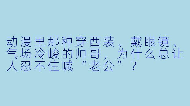 动漫里那种穿西装、戴眼镜、气场冷峻的帅哥，为什么总让人忍不住喊“老公”？