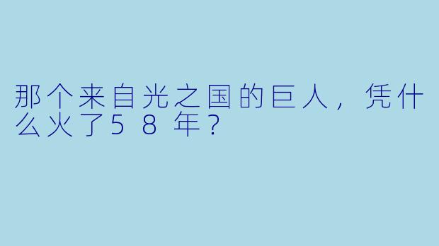 那个来自光之国的巨人，凭什么火了58年？