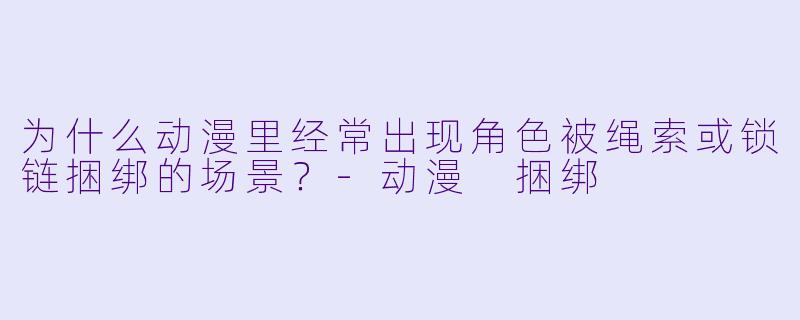 为什么动漫里经常出现角X  被绳索或锁链捆绑的场景？-动漫 捆绑