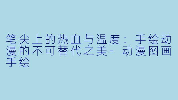 笔尖上的热血与温度：手绘动漫的不可替代之美