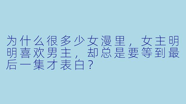 为什么很多少女漫里，女主明明喜欢男主，却总是要等到最后一集才表白？