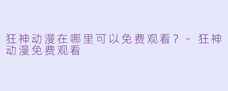狂神动漫在哪里可以免费观看？-狂神动漫免费观看