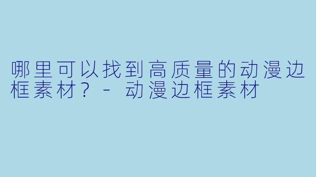 哪里可以找到高质量的动漫边框素材?-动漫边框素材