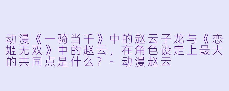 动漫《一骑当千》中的赵云子龙与《恋姬无双》中的赵云,在角X 设定上最大的共同点是什么?-动漫赵云