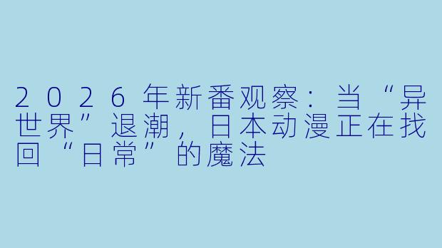2026年新番观察：当“异世界”退潮，日本动漫正在找回“日常”的魔法