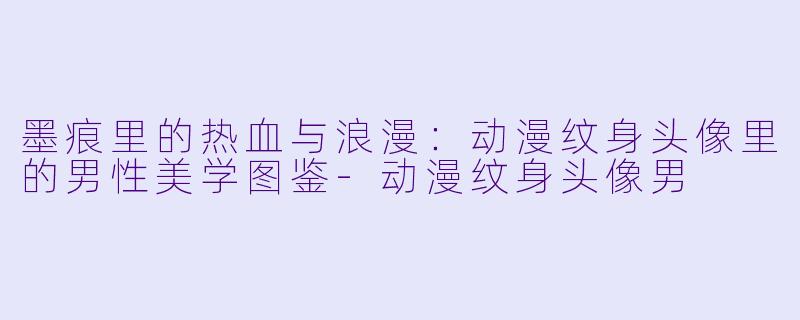 墨痕里的热血与浪漫：动漫纹身头像里的男X  美学图鉴-动漫纹身头像男