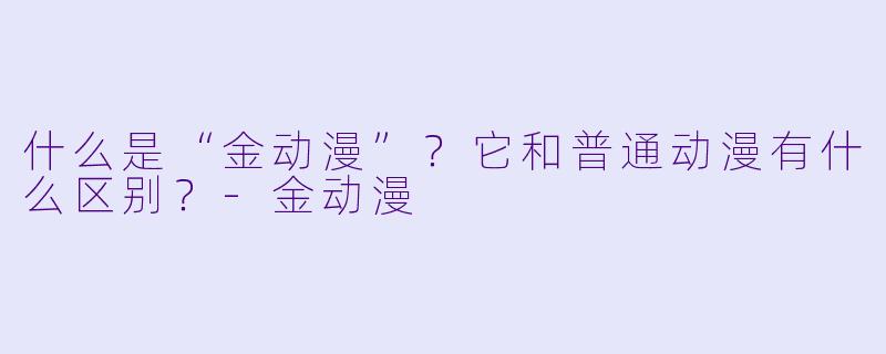 什么是“金动漫”?它和普通动漫有什么区别?-金动漫