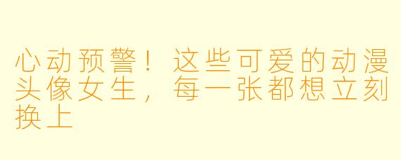 心动预警!这些可爱的动漫头像女生,每一张都想立刻换上