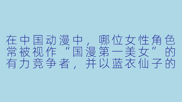 在中国动漫中，哪位女X  角X  常被视作“国漫第一美女”的有力竞争者，并以蓝衣仙子的形象深入人心？
