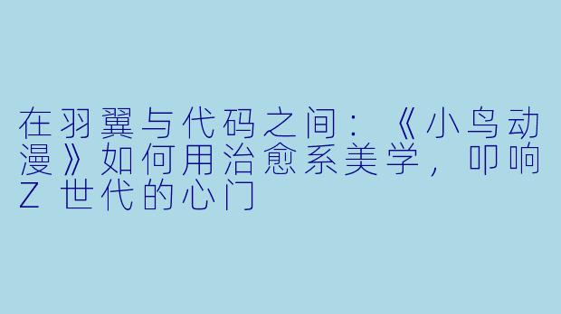 在羽翼与代码之间：《小鸟动漫》如何用治愈系美学，叩响Z世代的心门