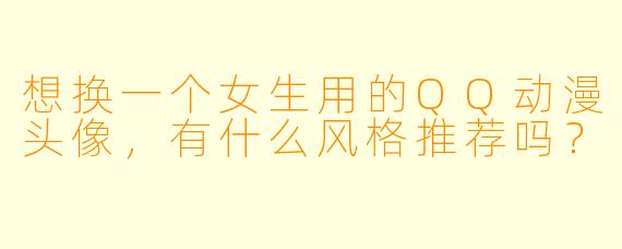 想换一个女生用的QQ动漫头像,有什么风格推荐吗?