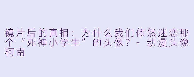 镜片后的真相：为什么我们依然迷恋那个“死神小学生”的头像？-动漫头像柯南
