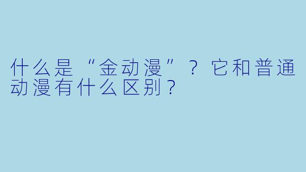 什么是“金动漫”?它和普通动漫有什么区别?